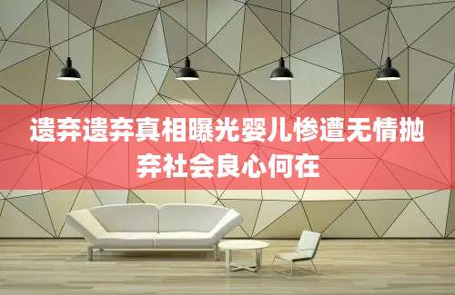 遗弃遗弃真相曝光婴儿惨遭无情抛弃社会良心何在