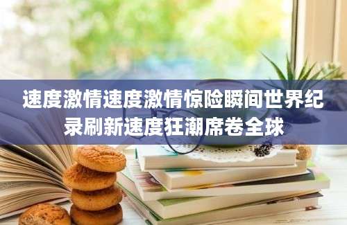 速度激情速度激情惊险瞬间世界纪录刷新速度狂潮席卷全球