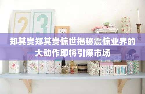 郑其贵郑其贵惊世揭秘震惊业界的大动作即将引爆市场
